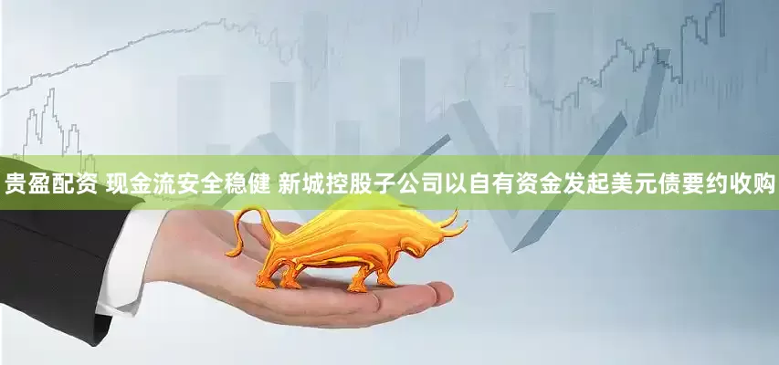 贵盈配资 现金流安全稳健 新城控股子公司以自有资金发起美元债要约收购