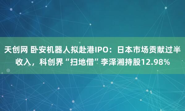 天创网 卧安机器人拟赴港IPO：日本市场贡献过半收入，科创界“扫地僧”李泽湘持股12.98%