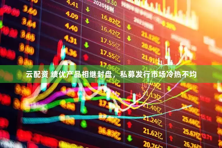 云配资 绩优产品相继封盘，私募发行市场冷热不均
