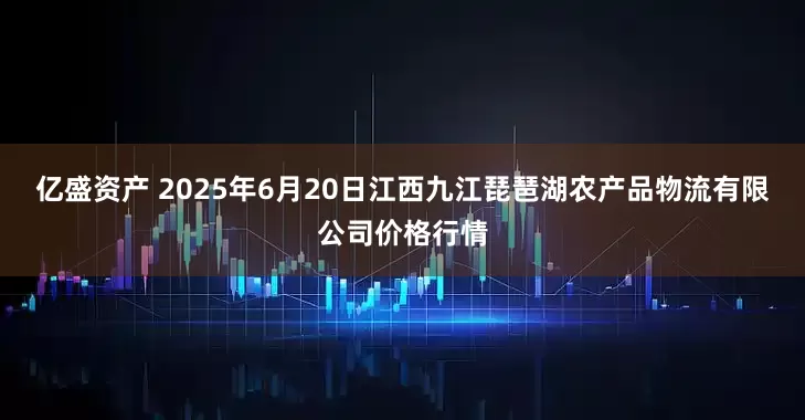 亿盛资产 2025年6月20日江西九江琵琶湖农产品物流有限公司价格行情
