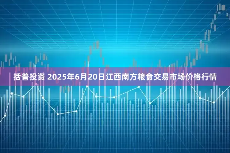 括普投资 2025年6月20日江西南方粮食交易市场价格行情