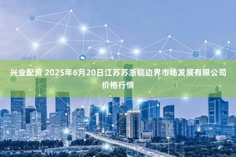 兴业配资 2025年6月20日江苏苏浙皖边界市场发展有限公司价格行情