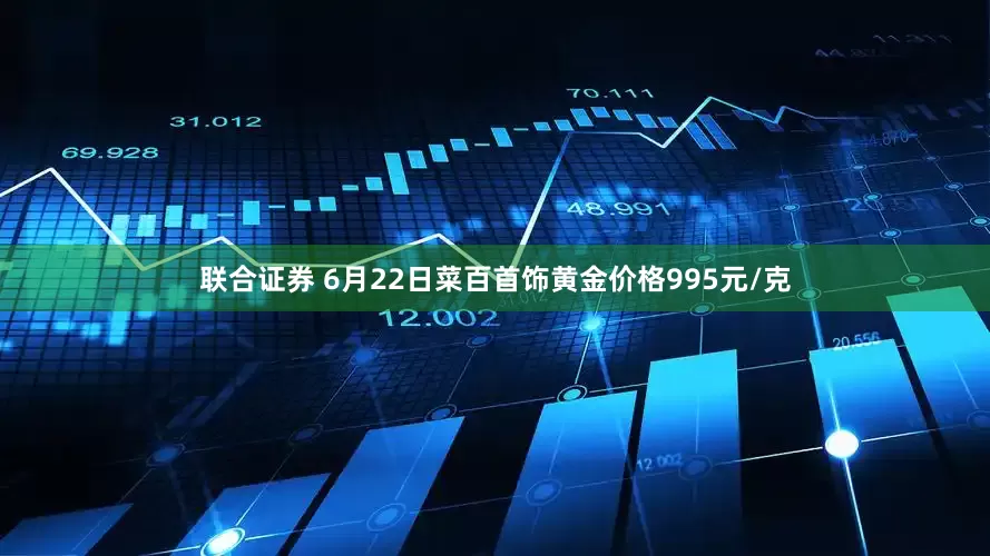 联合证券 6月22日菜百首饰黄金价格995元/克
