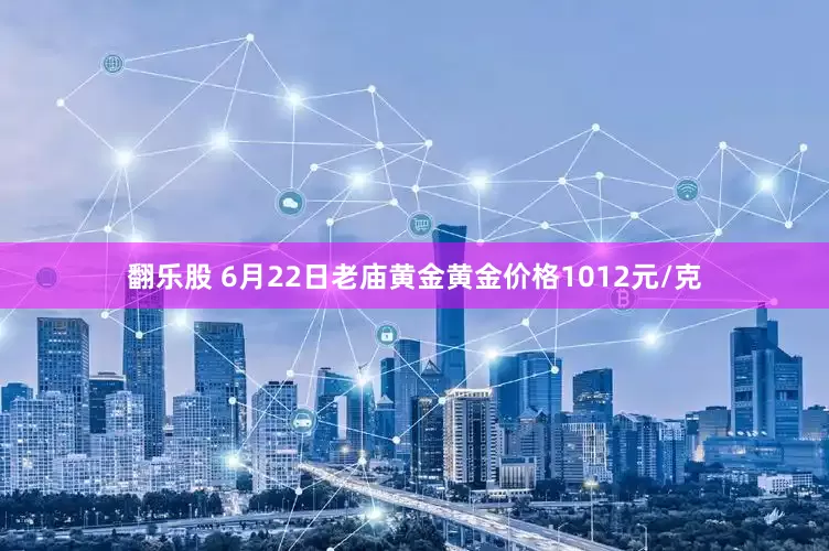 翻乐股 6月22日老庙黄金黄金价格1012元/克