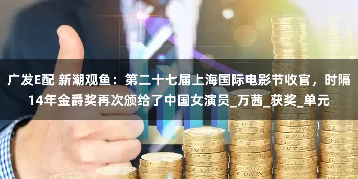 广发E配 新潮观鱼：第二十七届上海国际电影节收官，时隔14年金爵奖再次颁给了中国女演员_万茜_获奖_单元