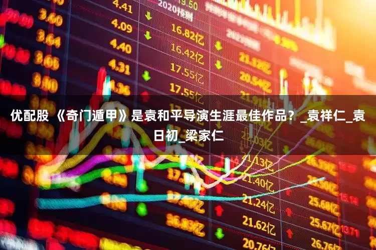 优配股 《奇门遁甲》是袁和平导演生涯最佳作品？_袁祥仁_袁日初_梁家仁