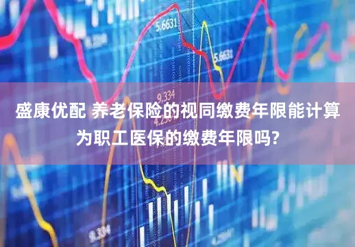 盛康优配 养老保险的视同缴费年限能计算为职工医保的缴费年限吗?