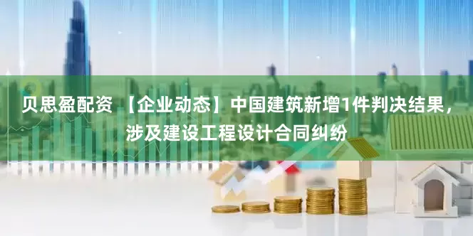 贝思盈配资 【企业动态】中国建筑新增1件判决结果，涉及建设工程设计合同纠纷