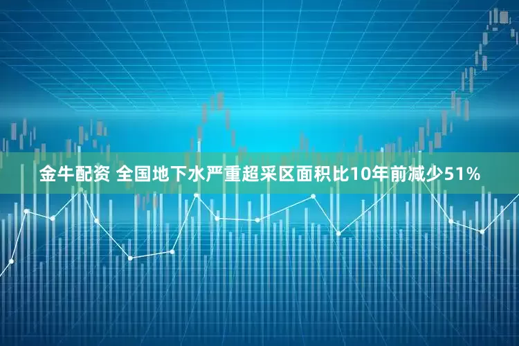 金牛配资 全国地下水严重超采区面积比10年前减少51%