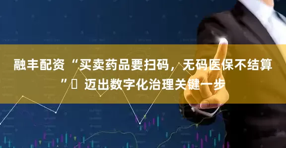 融丰配资 “买卖药品要扫码，无码医保不结算”​迈出数字化治理关键一步