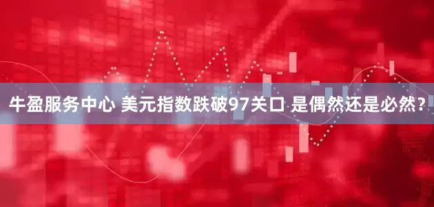 牛盈服务中心 美元指数跌破97关口 是偶然还是必然？