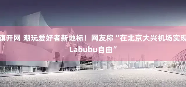 旗开网 潮玩爱好者新地标！网友称“在北京大兴机场实现Labubu自由”