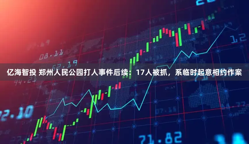 亿海智投 郑州人民公园打人事件后续：17人被抓，系临时起意相约作案