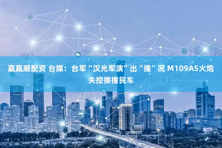 赢赢顺配资 台媒：台军“汉光军演”出“撞”况 M109A5火炮失控擦撞民车