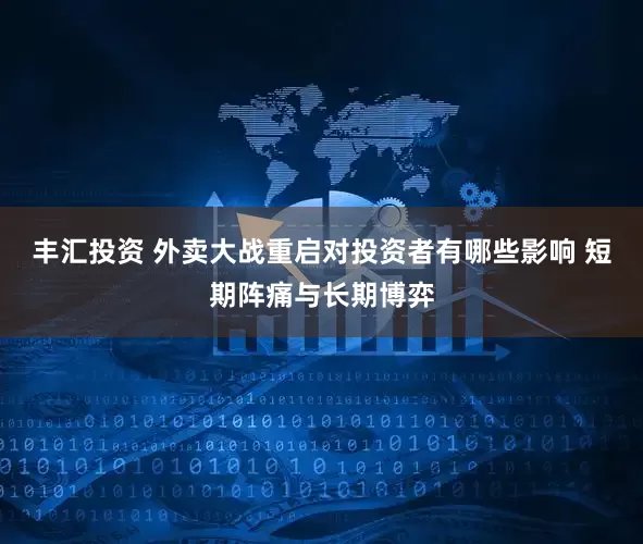 丰汇投资 外卖大战重启对投资者有哪些影响 短期阵痛与长期博弈