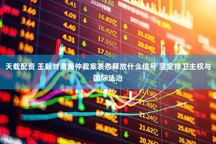 天载配资 王毅对南海仲裁案表态释放什么信号 坚定捍卫主权与国际法治