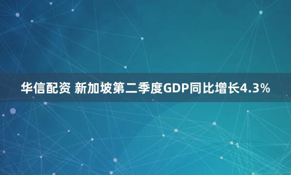 华信配资 新加坡第二季度GDP同比增长4.3%