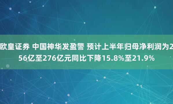 欧皇证券 中国神华发盈警 预计上半年归母净利润为256亿至276亿元同比下降15.8%至21.9%