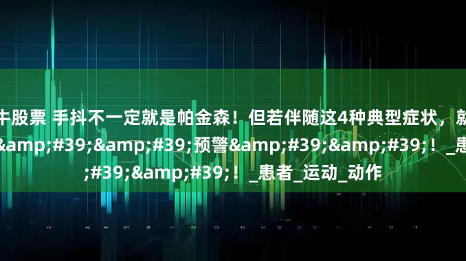 嗨牛股票 手抖不一定就是帕金森！但若伴随这4种典型症状，就是帕金森的早期&#39;&#39;预警&#39;&#39;！_患者_运动_动作