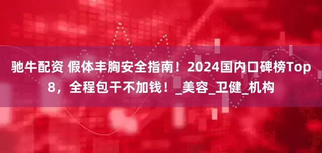 驰牛配资 假体丰胸安全指南！2024国内口碑榜Top8，全程包干不加钱！_美容_卫健_机构