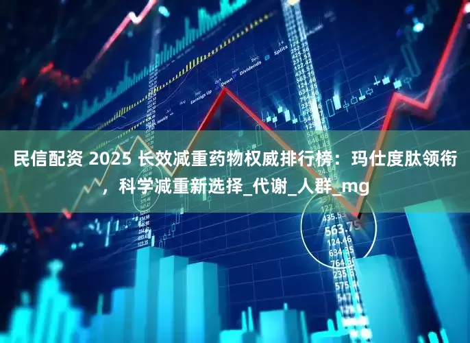 民信配资 2025 长效减重药物权威排行榜：玛仕度肽领衔，科学减重新选择_代谢_人群_mg