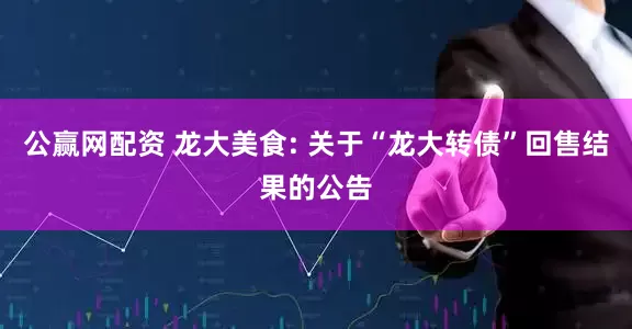 公赢网配资 龙大美食: 关于“龙大转债”回售结果的公告