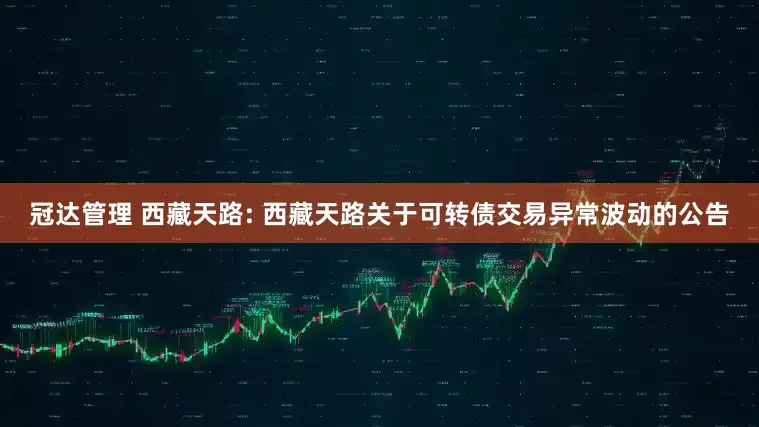 冠达管理 西藏天路: 西藏天路关于可转债交易异常波动的公告