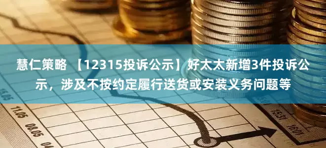慧仁策略 【12315投诉公示】好太太新增3件投诉公示，涉及不按约定履行送货或安装义务问题等