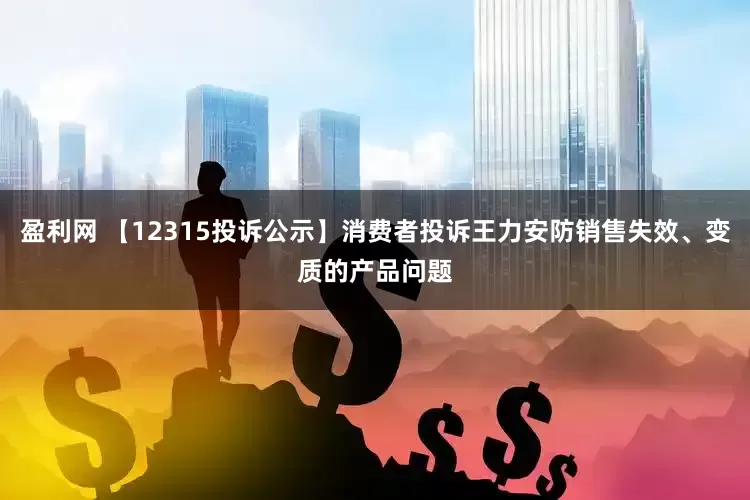 盈利网 【12315投诉公示】消费者投诉王力安防销售失效、变质的产品问题