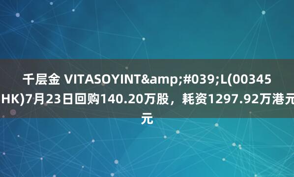 千层金 VITASOYINT&#039;L(00345.HK)7月23日回购140.20万股，耗资1297.92万港元