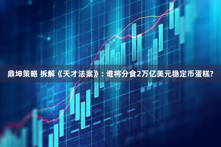 鼎坤策略 拆解《天才法案》: 谁将分食2万亿美元稳定币蛋糕?