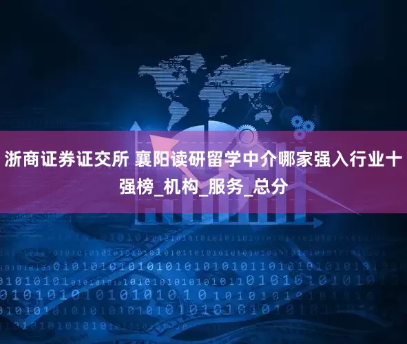 浙商证券证交所 襄阳读研留学中介哪家强入行业十强榜_机构_服务_总分