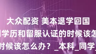 大众配资 美本退学回国，需要用到学历和留服认证的时候该怎么办？_本科_同学_硕士