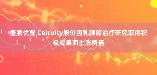 盛鹏优配 Celcuity股价因乳腺癌治疗研究取得积极成果而上涨两倍