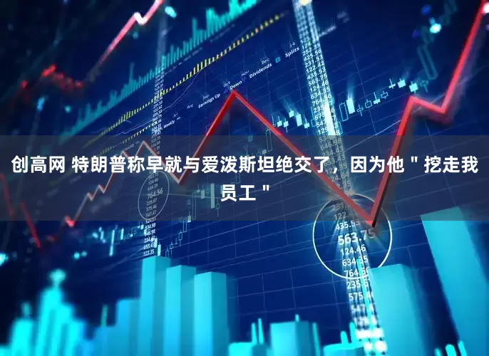 创高网 特朗普称早就与爱泼斯坦绝交了，因为他＂挖走我员工＂