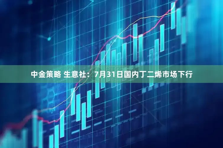 中金策略 生意社：7月31日国内丁二烯市场下行