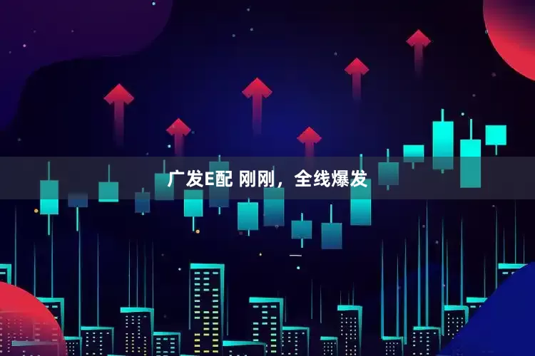 广发E配 刚刚，全线爆发