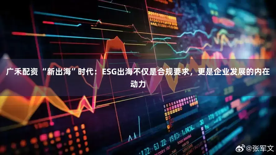 广禾配资 “新出海”时代：ESG出海不仅是合规要求，更是企业发展的内在动力