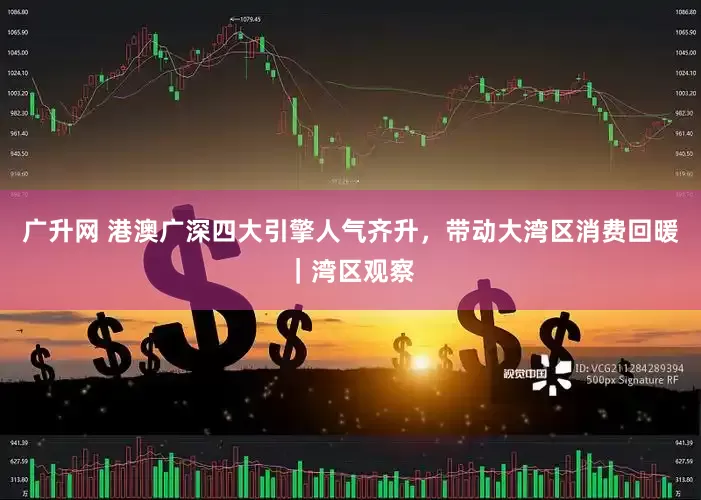 广升网 港澳广深四大引擎人气齐升，带动大湾区消费回暖｜湾区观察