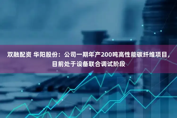 双融配资 华阳股份：公司一期年产200吨高性能碳纤维项目，目前处于设备联合调试阶段