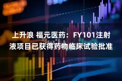 上升浪 福元医药：FY101注射液项目已获得药物临床试验批准