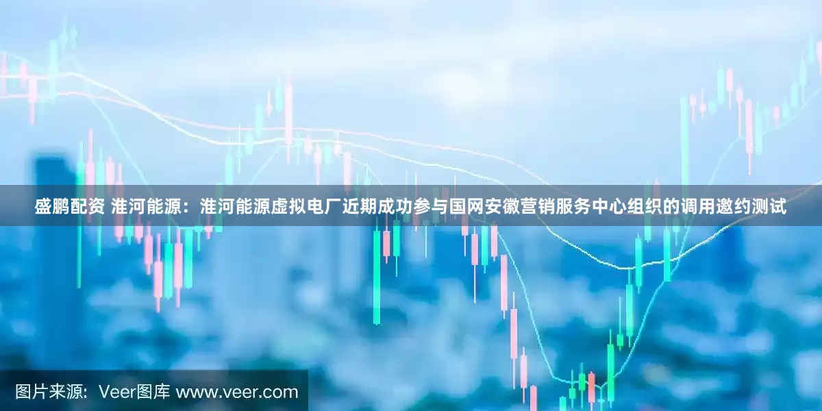 盛鹏配资 淮河能源：淮河能源虚拟电厂近期成功参与国网安徽营销服务中心组织的调用邀约测试