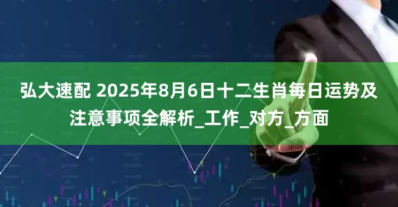 弘大速配 2025年8月6日十二生肖每日运势及注意事项全解析_工作_对方_方面