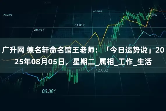 广升网 德名轩命名馆王老师：「今日运势说」2025年08月05日，星期二_属相_工作_生活