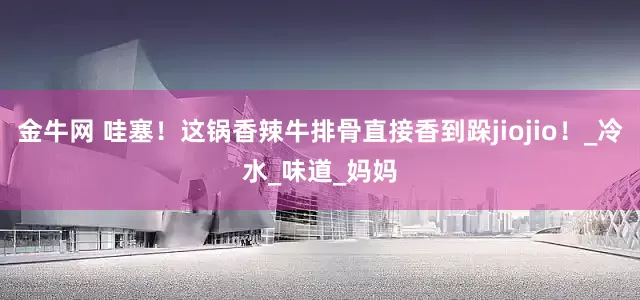 金牛网 哇塞！这锅香辣牛排骨直接香到跺jiojio！_冷水_味道_妈妈