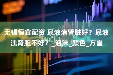 无锡恒鑫配资 尿液清肾脏好？尿液浊肾脏不好？_泡沫_颜色_方堂