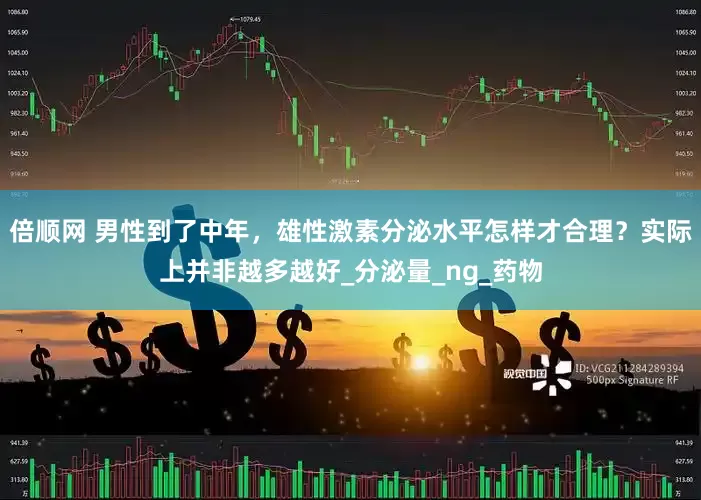 倍顺网 男性到了中年，雄性激素分泌水平怎样才合理？实际上并非越多越好_分泌量_ng_药物
