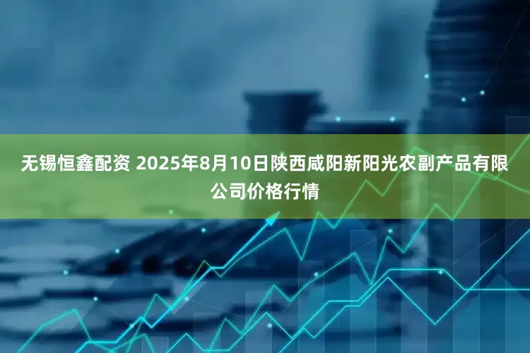 无锡恒鑫配资 2025年8月10日陕西咸阳新阳光农副产品有限公司价格行情