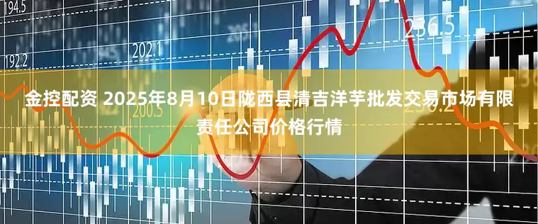 金控配资 2025年8月10日陇西县清吉洋芋批发交易市场有限责任公司价格行情