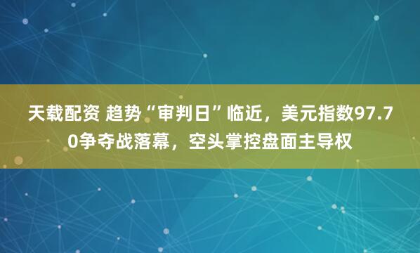 天载配资 趋势“审判日”临近，美元指数97.70争夺战落幕，空头掌控盘面主导权